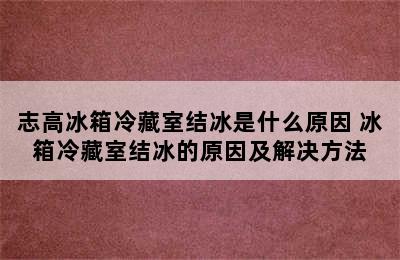 志高冰箱冷藏室结冰是什么原因 冰箱冷藏室结冰的原因及解决方法